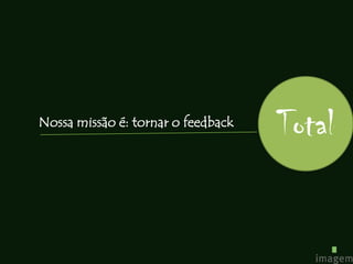 Nossa missão é: tornar o feedback
                                    Total
 