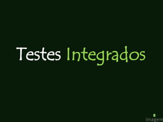 Testes Integrados
 