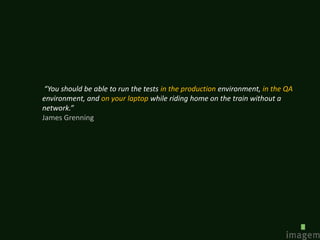 “You should be able to run the tests in the production environment, in the QA
environment, and on your laptop while riding home on the train without a
network.”
James Grenning
 