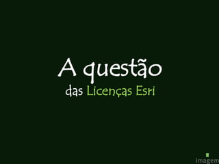 A questão
das Licenças Esri
 