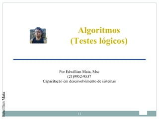 Algoritmos
                                (Testes lógicos)


                          Por Edwillian Maia, Msc
                               (21)9952-9537
                 Capacitação em desenvolvimento de sistemas
Edwillian Maia




                                     11
 