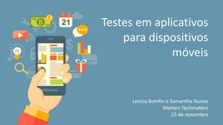 Testes em aplicativos
para dispositivos
móveis
Letícia Bomfin e Samantha Nunes
Women Techmakers
25 de novembro
 