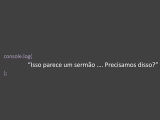 console.log(
“Isso parece um sermão …. Precisamos disso?”
);