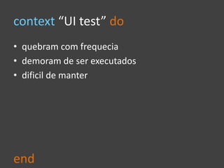 context “UI test” do
• quebram com frequecia
• demoram de ser executados
• dificil de manter
end