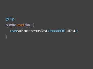 @Tip
public void do() {
use(subcutaneousTest).inteadOf(uiTest);
}