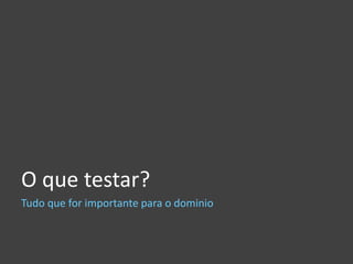 O que testar?
Tudo que for importante para o dominio