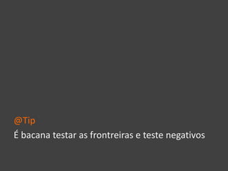 @Tip
É bacana testar as frontreiras e teste negativos