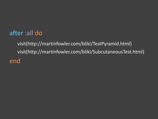after :all do
visit(http://martinfowler.com/bliki/TestPyramid.html)
visit(http://martinfowler.com/bliki/SubcutaneousTest.html)
end