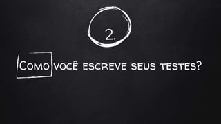 2.
Como você escreve seus testes?
 