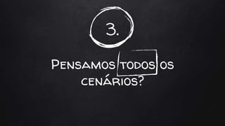 3.
Pensamos todos os
cenários?
 