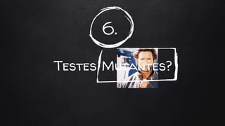 Testes
6.
Mutantes?
 