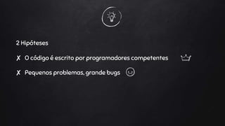 ✘ Pequenos problemas, grande bugs
2 Hipóteses
✘ O código é escrito por programadores competentes
 