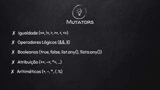 Mutators
✘ Igualdade (==, !=, >, >=, <, <=)
✘ Operadores Lógicos (&&, ||)
✘ Aritiméticos (+, -, *, /, %)
✘ Atribuição (+=, -=, *=, …)
✘ Booleanos (true, false, list.any(), !lista.any())
 