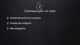 Configuração via json
✘ Versionado junto com o projeto
✘ Simples de configurar
✘ Não obrigatório
 