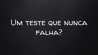 Um teste que nunca
falha?
 