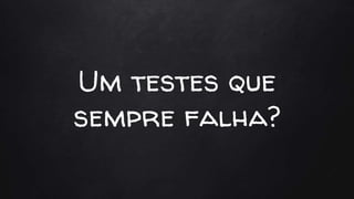 Um testes que
sempre falha?
 