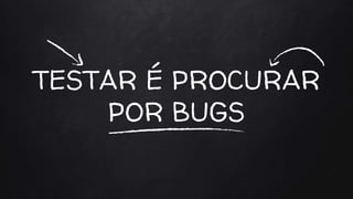 TESTAR É PROCURAR
POR BUGS
 