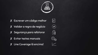 ✘ Validar a regra de negócio
✘ Segurança para refatorar
✘ Line Coverage lá encima!
✘ Evitar testes manuais
✘ Escrever um código melhor
 