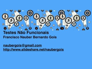 Testes Não Funcionais
Francisco Nauber Bernardo Gois
naubergois@gmail.com
http://www.slideshare.net/naubergois
 