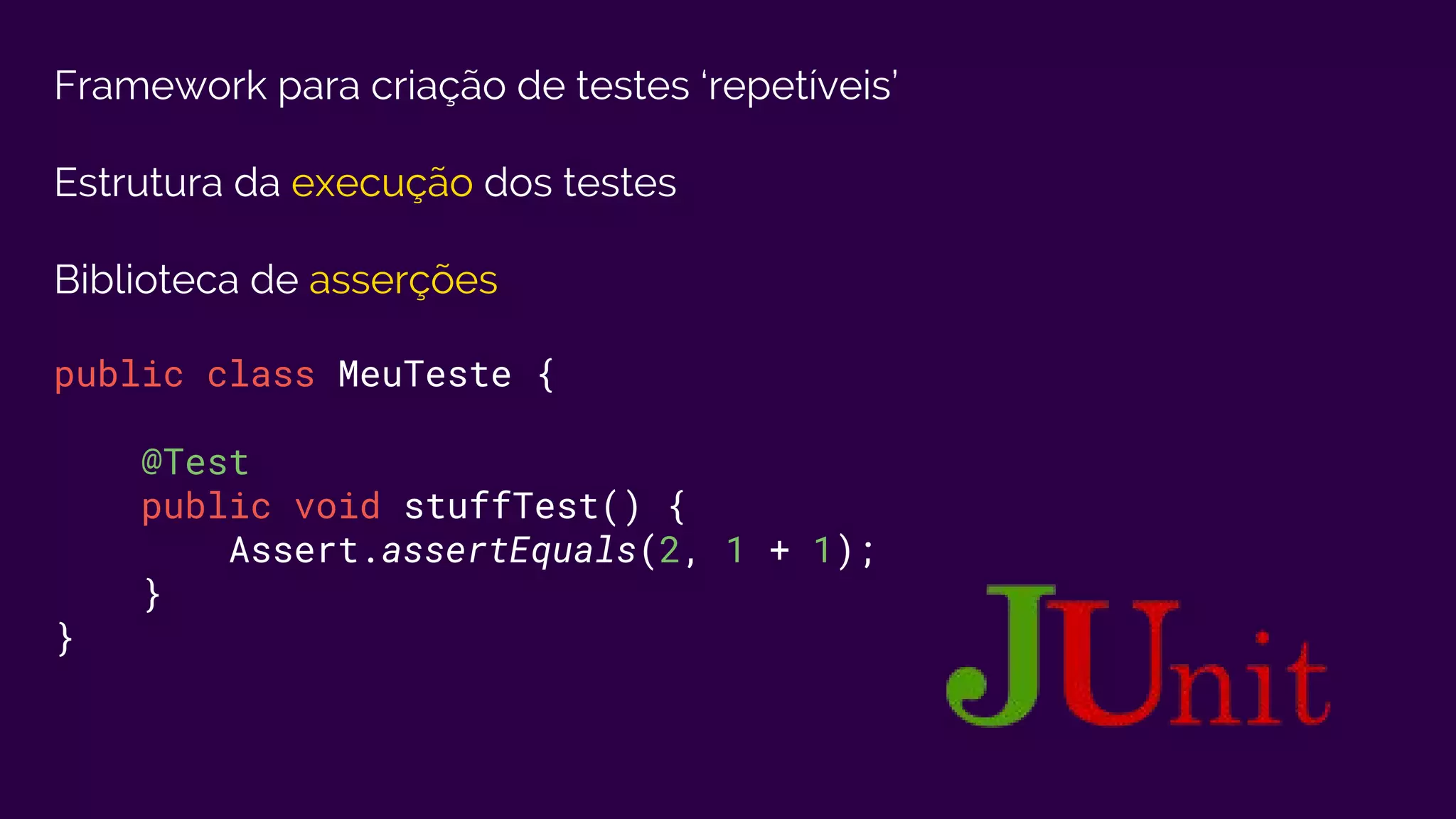 Framework para criação de testes ‘repetíveis’
Estrutura da execução dos testes
Biblioteca de asserções
public class MeuTeste {
@Test
public void stuffTest() {
Assert.assertEquals(2, 1 + 1);
}
}
 