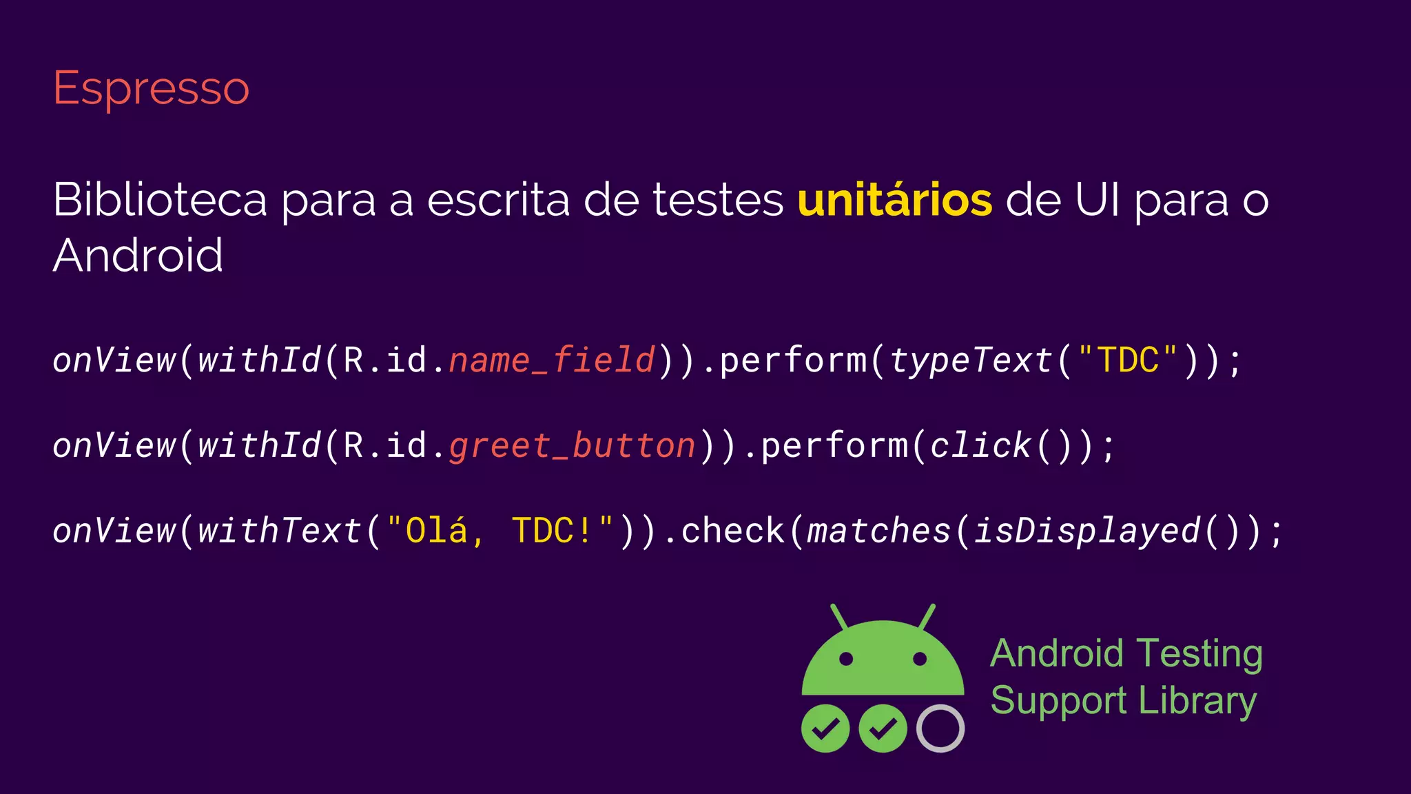 Espresso
Biblioteca para a escrita de testes unitários de UI para o
Android
onView(withId(R.id.name_field)).perform(typeText("TDC"));
onView(withId(R.id.greet_button)).perform(click());
onView(withText("Olá, TDC!")).check(matches(isDisplayed());
Android Testing
Support Library
 