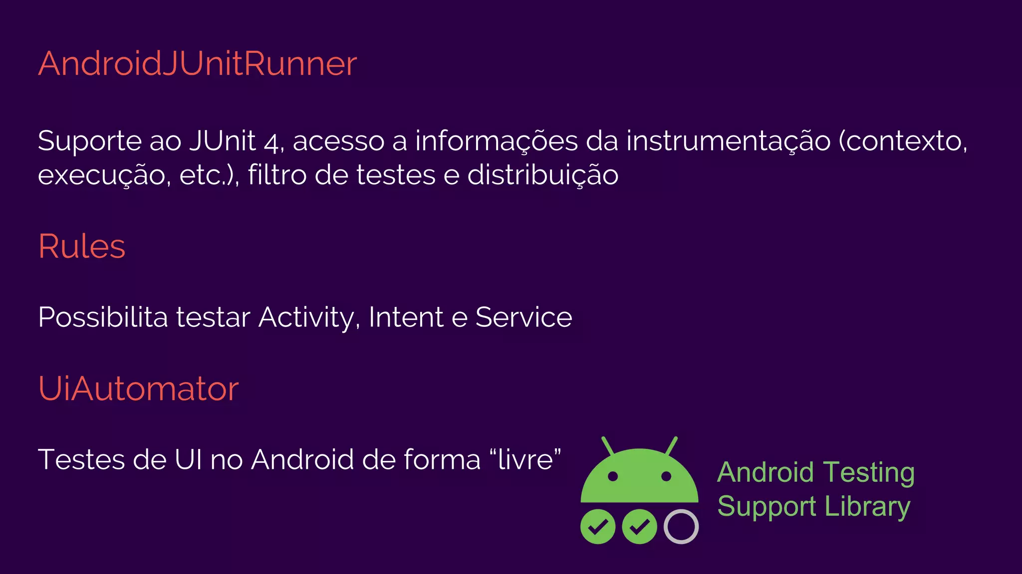 AndroidJUnitRunner
Suporte ao JUnit 4, acesso a informações da instrumentação (contexto,
execução, etc.), filtro de testes e distribuição
Rules
Possibilita testar Activity, Intent e Service
UiAutomator
Testes de UI no Android de forma “livre” Android Testing
Support Library
 