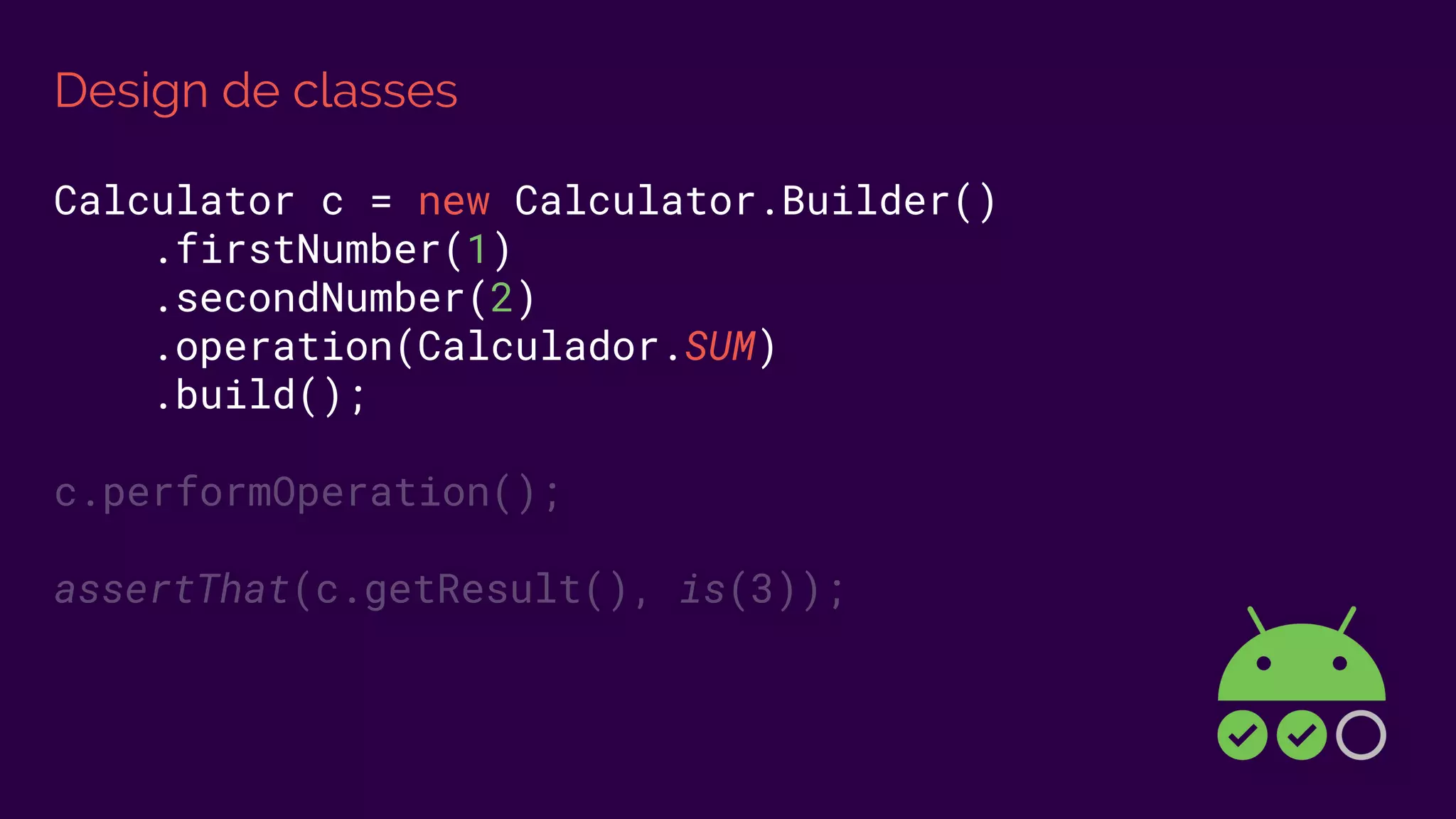 Design de classes
Calculator c = new Calculator.Builder()
.firstNumber(1)
.secondNumber(2)
.operation(Calculador.SUM)
.build();
c.performOperation();
assertThat(c.getResult(), is(3));
 