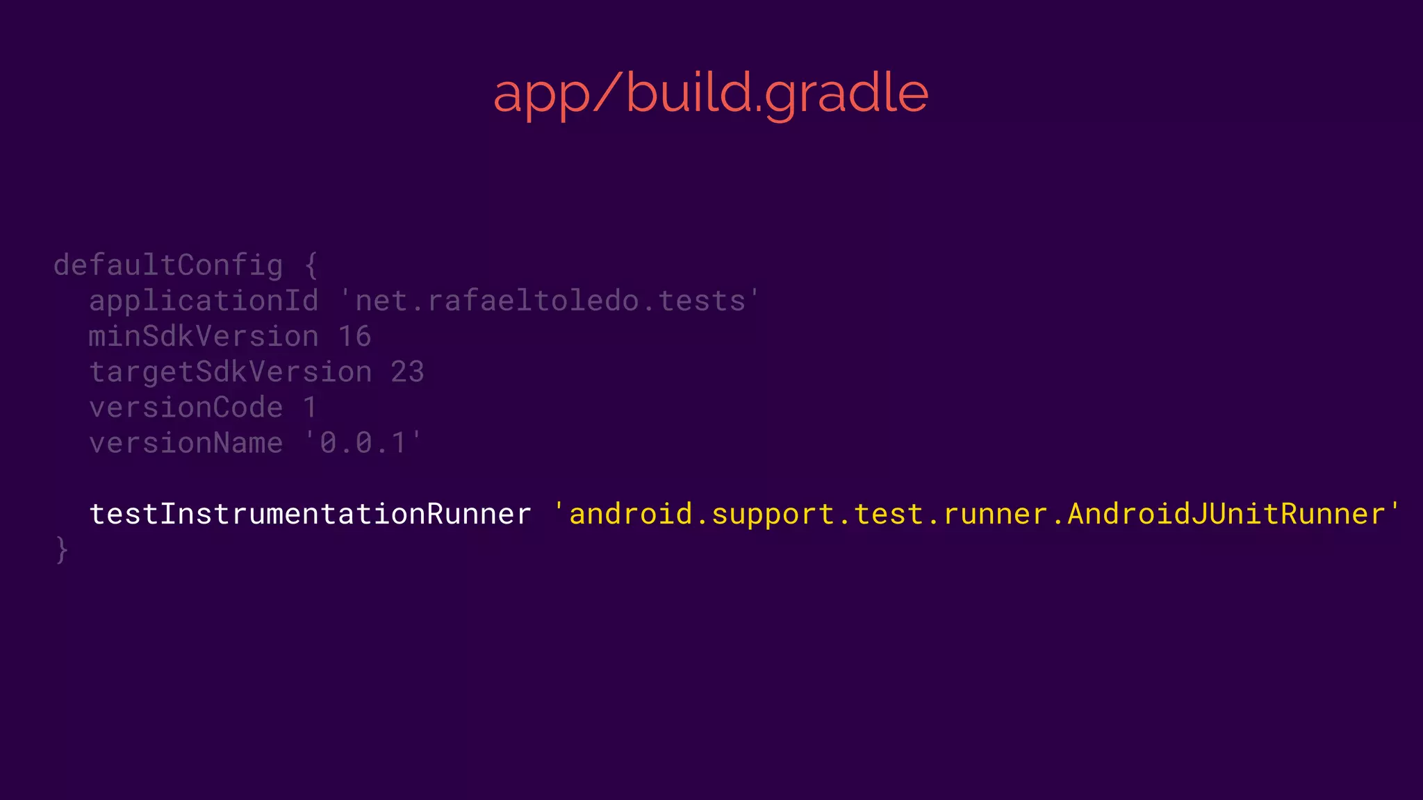 app/build.gradle
defaultConfig {
applicationId 'net.rafaeltoledo.tests'
minSdkVersion 16
targetSdkVersion 23
versionCode 1
versionName '0.0.1'
testInstrumentationRunner 'android.support.test.runner.AndroidJUnitRunner'
}
 
