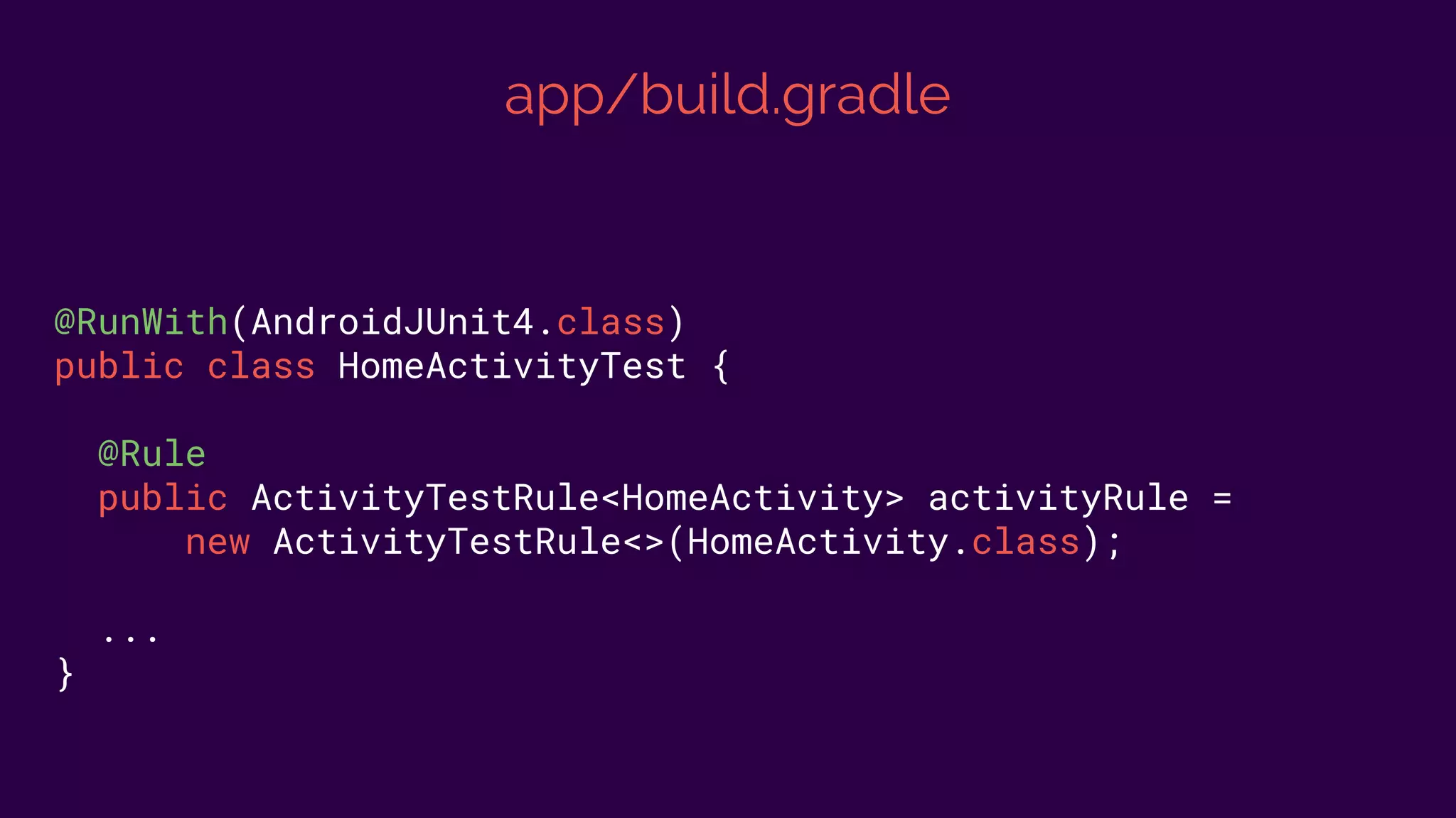 app/build.gradle
@RunWith(AndroidJUnit4.class)
public class HomeActivityTest {
@Rule
public ActivityTestRule<HomeActivity> activityRule =
new ActivityTestRule<>(HomeActivity.class);
...
}
 