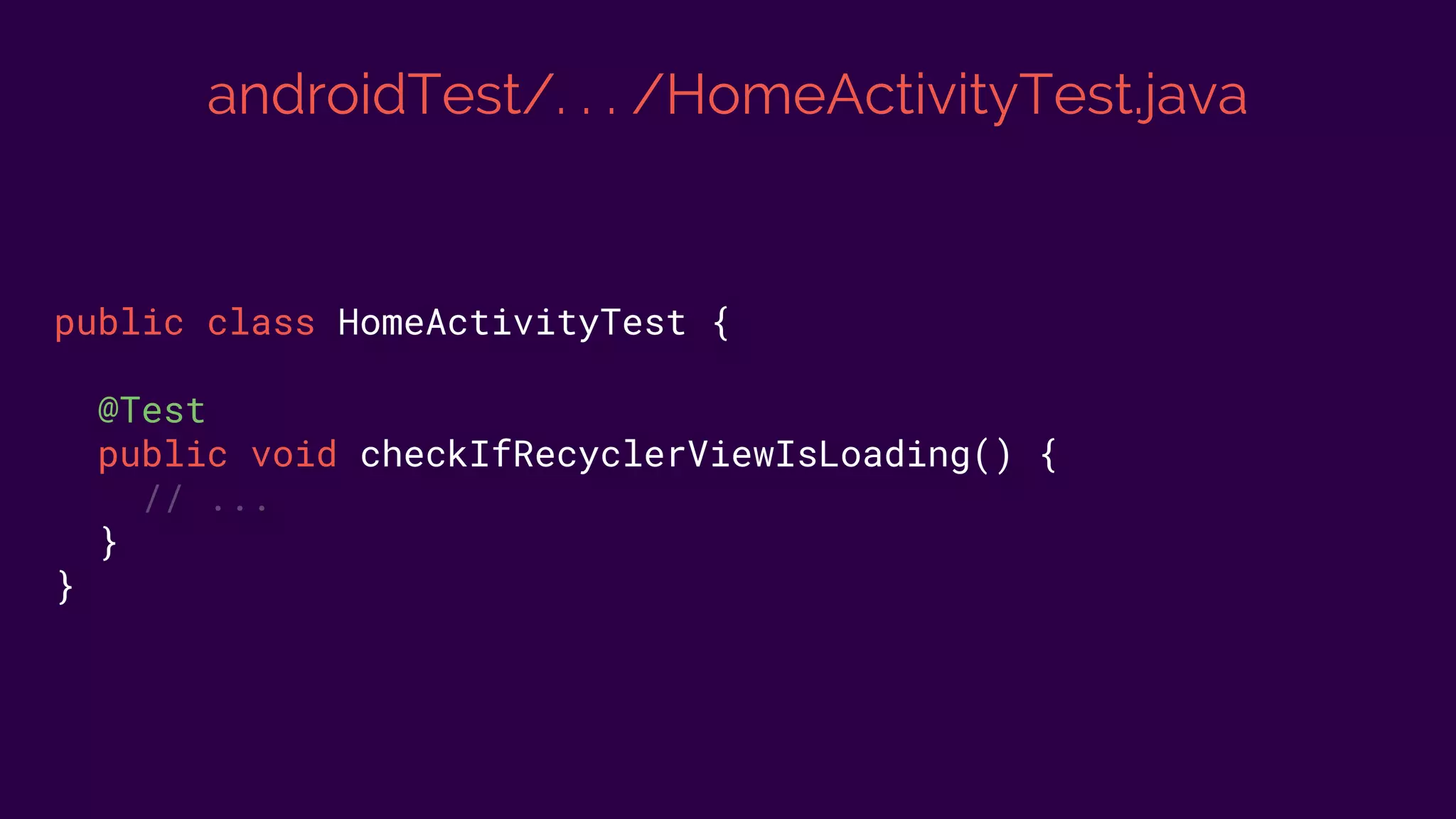 androidTest/. . . /HomeActivityTest.java
public class HomeActivityTest {
@Test
public void checkIfRecyclerViewIsLoading() {
// ...
}
}
 