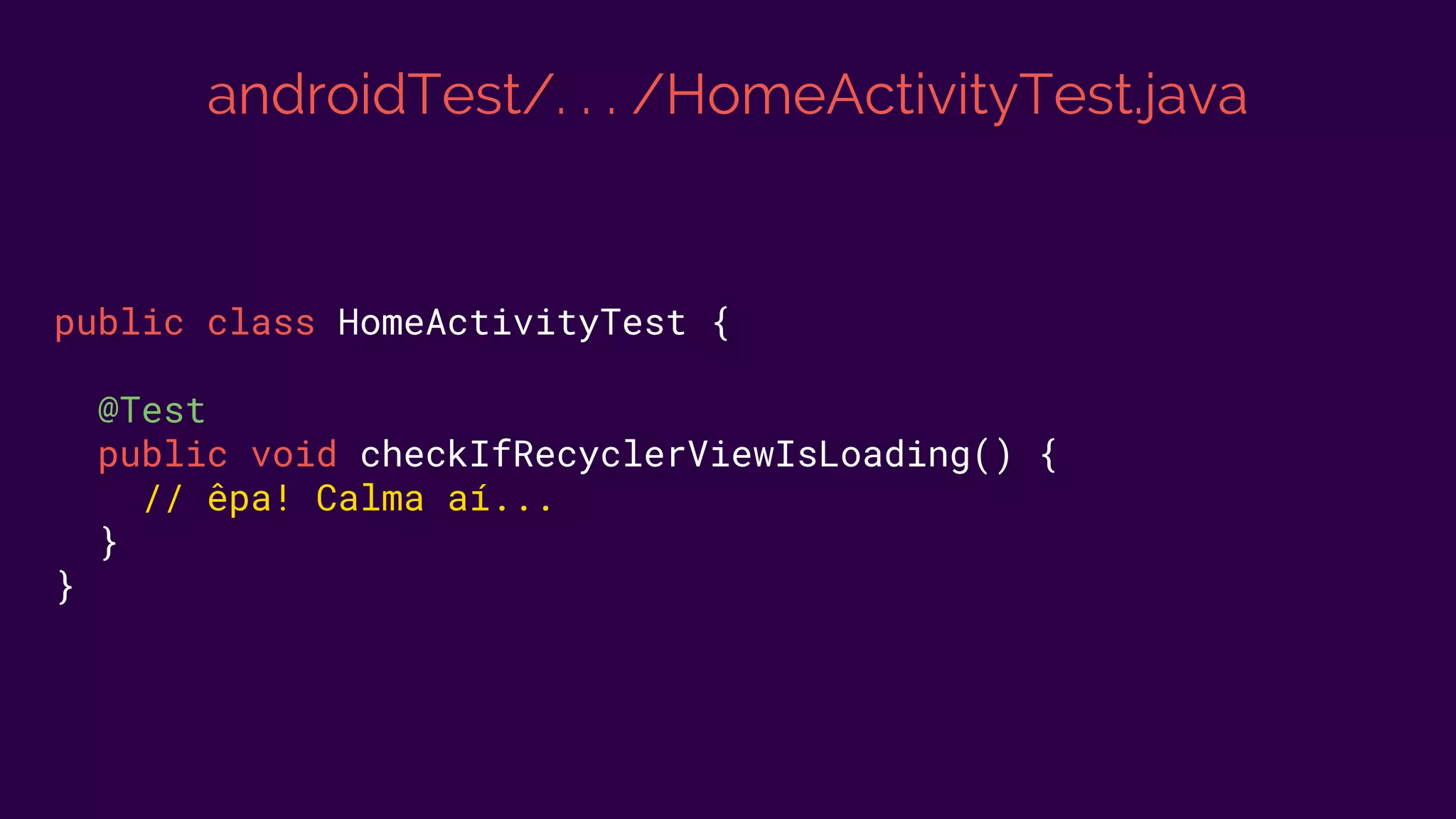 androidTest/. . . /HomeActivityTest.java
public class HomeActivityTest {
@Test
public void checkIfRecyclerViewIsLoading() {
// êpa! Calma aí...
}
}
 