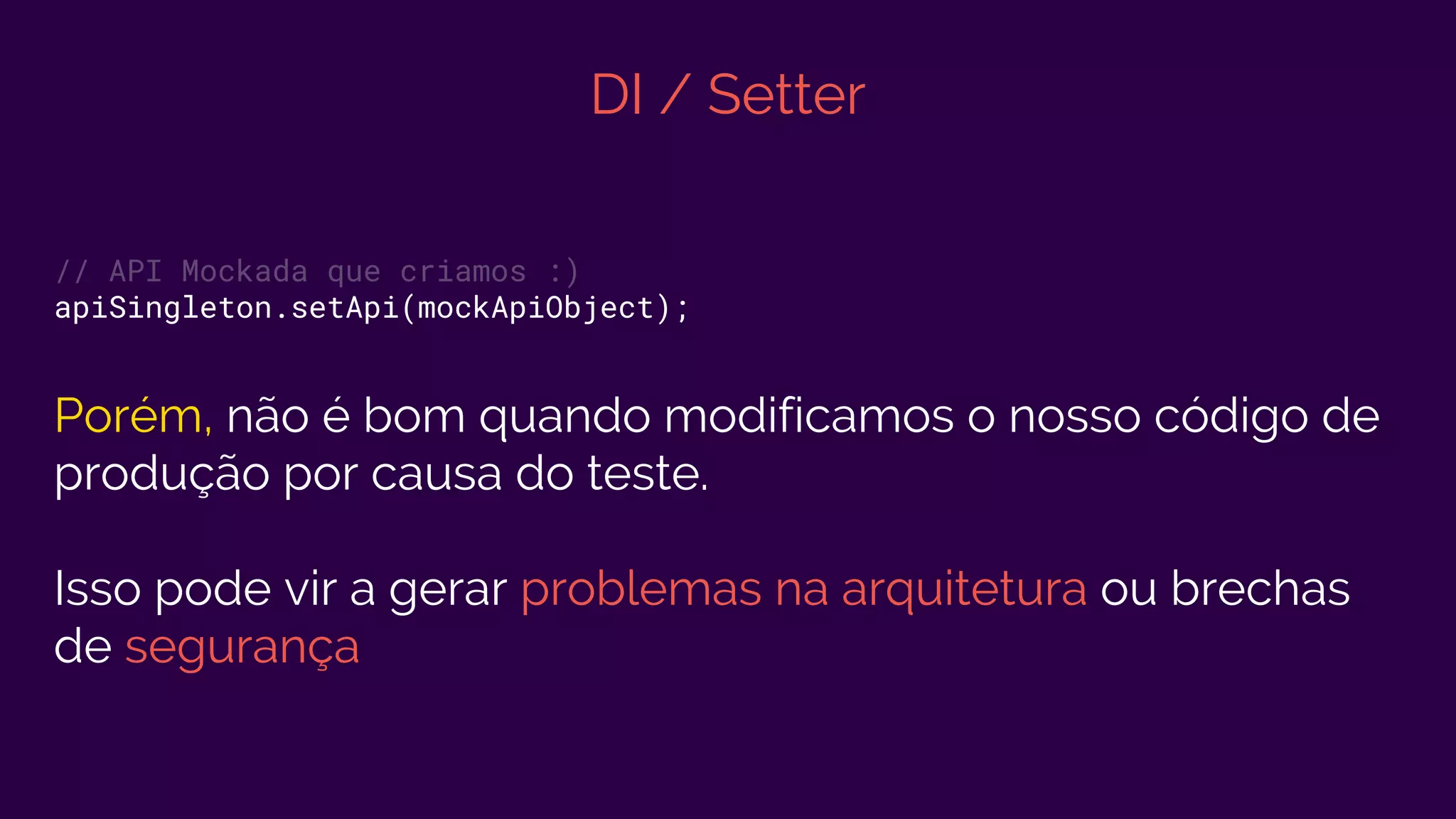 DI / Setter
// API Mockada que criamos :)
apiSingleton.setApi(mockApiObject);
Porém, não é bom quando modificamos o nosso código de
produção por causa do teste.
Isso pode vir a gerar problemas na arquitetura ou brechas
de segurança
 