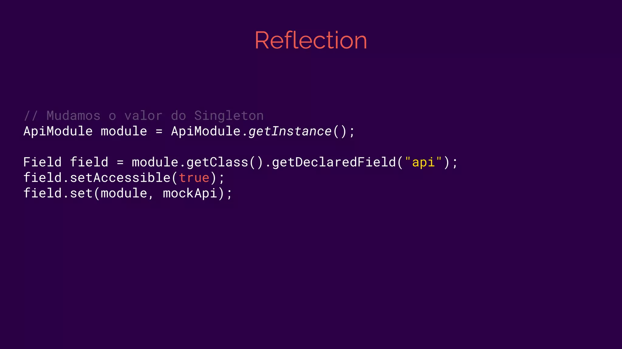 Reflection
// Mudamos o valor do Singleton
ApiModule module = ApiModule.getInstance();
Field field = module.getClass().getDeclaredField("api");
field.setAccessible(true);
field.set(module, mockApi);
 