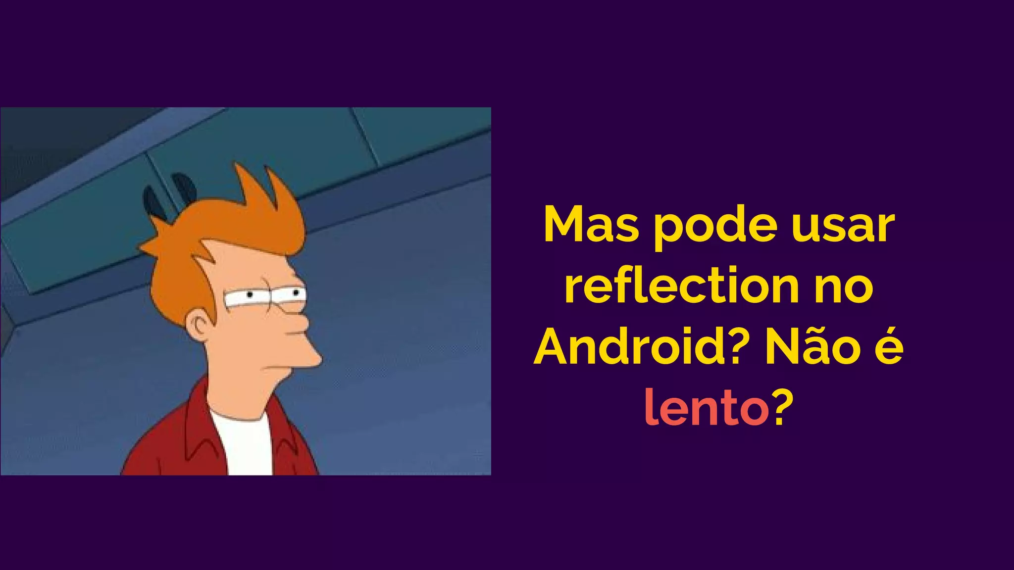 Mas pode usar
reflection no
Android? Não é
lento?
 