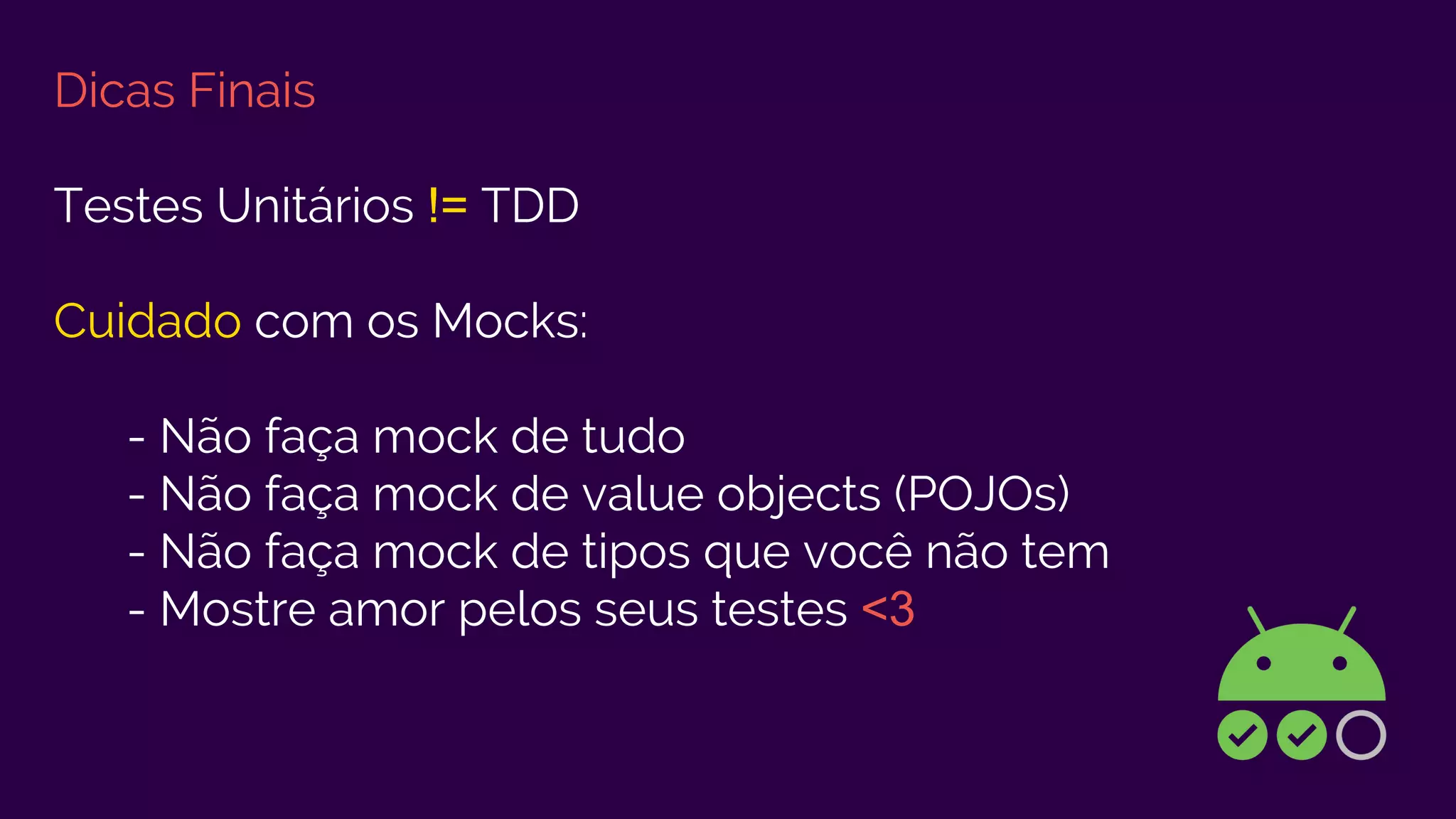Dicas Finais
Testes Unitários != TDD
Cuidado com os Mocks:
- Não faça mock de tudo
- Não faça mock de value objects (POJOs)
- Não faça mock de tipos que você não tem
- Mostre amor pelos seus testes <3
 
