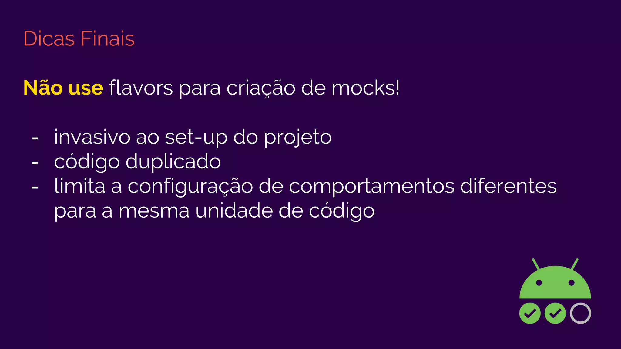 Dicas Finais
Não use flavors para criação de mocks!
- invasivo ao set-up do projeto
- código duplicado
- limita a configuração de comportamentos diferentes
para a mesma unidade de código
 