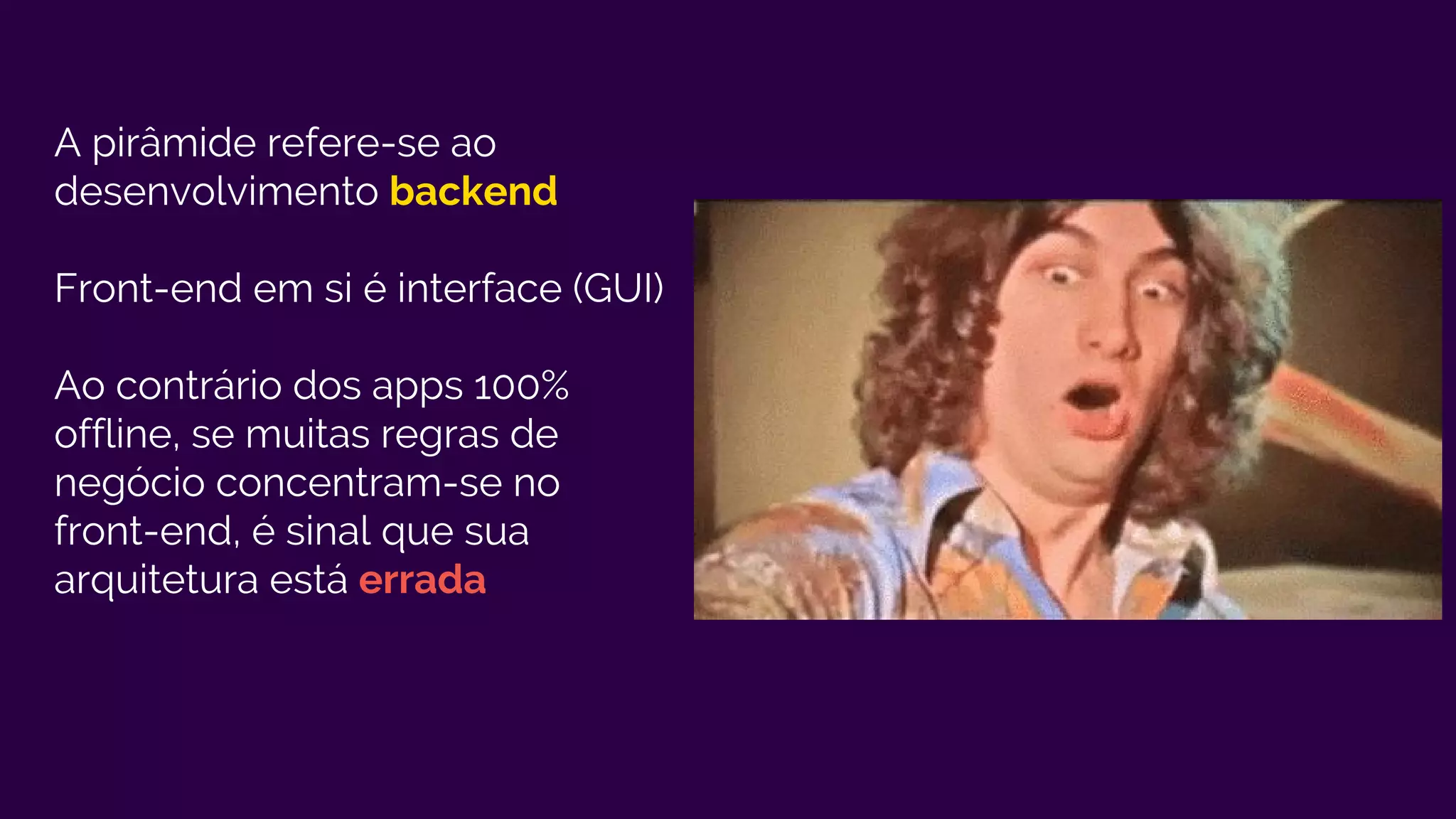 A pirâmide refere-se ao
desenvolvimento backend
Front-end em si é interface (GUI)
Ao contrário dos apps 100%
offline, se muitas regras de
negócio concentram-se no
front-end, é sinal que sua
arquitetura está errada
 