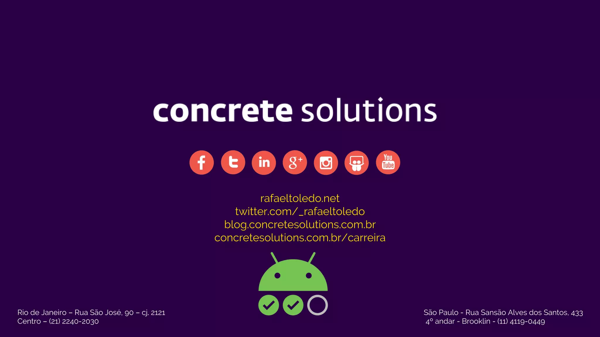 rafaeltoledo.net
twitter.com/_rafaeltoledo
blog.concretesolutions.com.br
concretesolutions.com.br/carreira
Rio de Janeiro – Rua São José, 90 – cj. 2121
Centro – (21) 2240-2030
São Paulo - Rua Sansão Alves dos Santos, 433
4º andar - Brooklin - (11) 4119-0449
 
