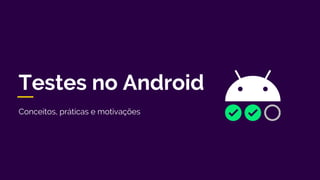 Conceitos, práticas e motivações
Testes no Android
 