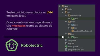 Testes unitários executados na JVM
(máquina local)
Componentes externos geralmente
são mockados (como as classes do
Android)*
Robolectric
 