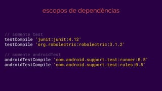 escopos de dependências
// somente test
testCompile 'junit:junit:4.12'
testCompile 'org.robolectric:robolectric:3.1.2'
// somente androidTest
androidTestCompile 'com.android.support.test:runner:0.5'
androidTestCompile 'com.android.support.test:rules:0.5'
 