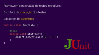 Framework para criação de testes ‘repetíveis’
Estrutura da execução dos testes
Biblioteca de asserções
public class MeuTeste {
@Test
public void stuffTest() {
Assert.assertEquals(2, 1 + 1);
}
}
 