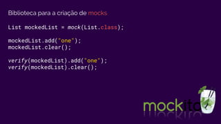Biblioteca para a criação de mocks
List mockedList = mock(List.class);
mockedList.add("one");
mockedList.clear();
verify(mockedList).add("one");
verify(mockedList).clear();
 