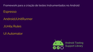 Framework para a criação de testes Instrumentados no Android
Espresso
AndroidJUnitRunner
JUnit4 Rules
UI Automator
Android Testing
Support Library
 