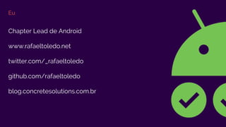 Eu
Chapter Lead de Android
www.rafaeltoledo.net
twitter.com/_rafaeltoledo
github.com/rafaeltoledo
blog.concretesolutions.com.br
 
