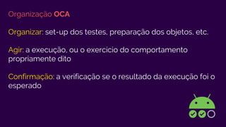 Organização OCA
Organizar: set-up dos testes, preparação dos objetos, etc.
Agir: a execução, ou o exercício do comportamento
propriamente dito
Confirmação: a verificação se o resultado da execução foi o
esperado
 