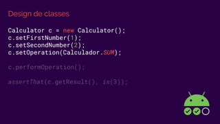 Design de classes
Calculator c = new Calculator();
c.setFirstNumber(1);
c.setSecondNumber(2);
c.setOperation(Calculador.SUM);
c.performOperation();
assertThat(c.getResult(), is(3));
 