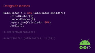 Design de classes
Calculator c = new Calculator.Builder()
.firstNumber(1)
.secondNumber(2)
.operation(Calculador.SUM)
.build();
c.performOperation();
assertThat(c.getResult(), is(3));
 