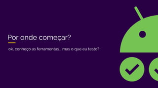 Por onde começar?
ok, conheço as ferramentas... mas o que eu testo?
 