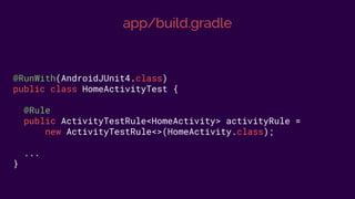 app/build.gradle
@RunWith(AndroidJUnit4.class)
public class HomeActivityTest {
@Rule
public ActivityTestRule<HomeActivity> activityRule =
new ActivityTestRule<>(HomeActivity.class);
...
}
 